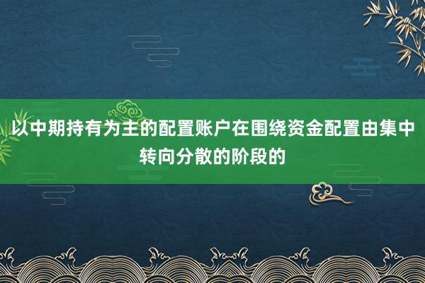 以中期持有为主的配置账户在围绕资金配置由集中转向分散的阶段的