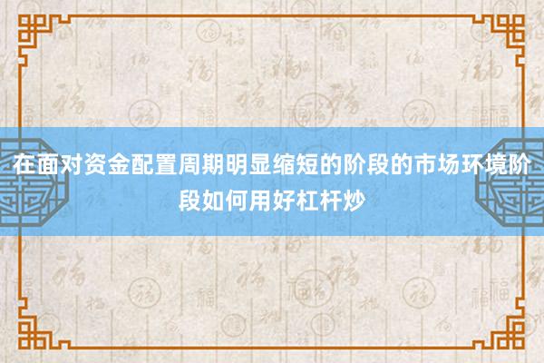 在面对资金配置周期明显缩短的阶段的市场环境阶段如何用好杠杆炒