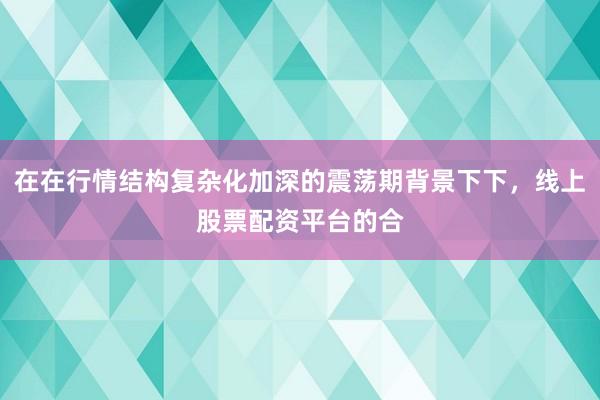 在在行情结构复杂化加深的震荡期背景下下，线上股票配资平台的合