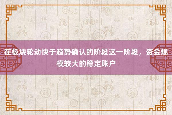 在板块轮动快于趋势确认的阶段这一阶段，资金规模较大的稳定账户