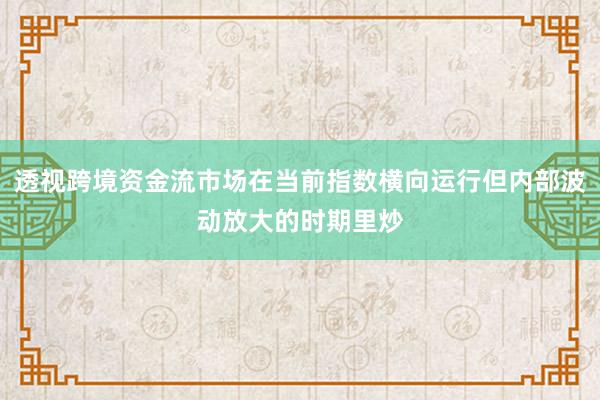 透视跨境资金流市场在当前指数横向运行但内部波动放大的时期里炒