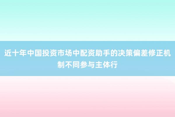 近十年中国投资市场中配资助手的决策偏差修正机制不同参与主体行
