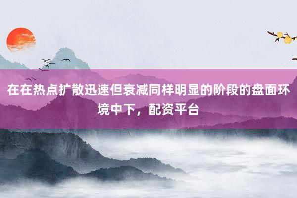 在在热点扩散迅速但衰减同样明显的阶段的盘面环境中下，配资平台