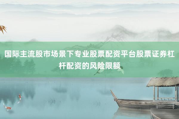 国际主流股市场景下专业股票配资平台股票证券杠杆配资的风险限额