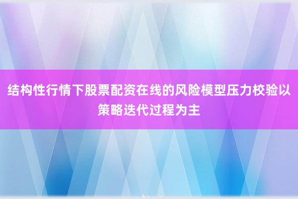 结构性行情下股票配资在线的风险模型压力校验以策略迭代过程为主