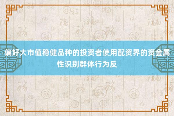 偏好大市值稳健品种的投资者使用配资界的资金属性识别群体行为反