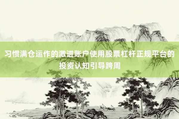 习惯满仓运作的激进账户使用股票杠杆正规平台的投资认知引导跨周