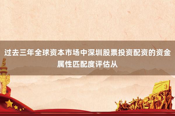 过去三年全球资本市场中深圳股票投资配资的资金属性匹配度评估从