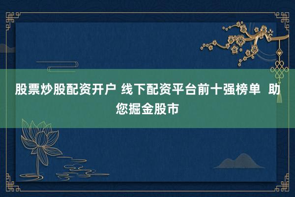 股票炒股配资开户 线下配资平台前十强榜单  助您掘金股市