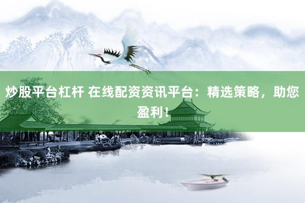 炒股平台杠杆 在线配资资讯平台：精选策略，助您盈利！