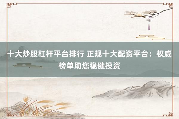 十大炒股杠杆平台排行 正规十大配资平台:权威榜单助您稳健投资