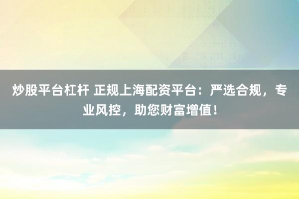 炒股平台杠杆 正规上海配资平台：严选合规，专业风控，助您财富增值！