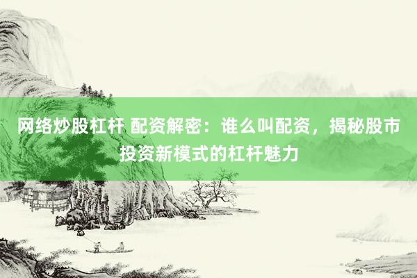 网络炒股杠杆 配资解密:谁么叫配资,揭秘股市投资新模式的杠杆魅力