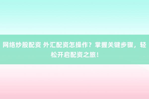 网络炒股配资 外汇配资怎操作?掌握关键步骤,轻松开启配资之旅!