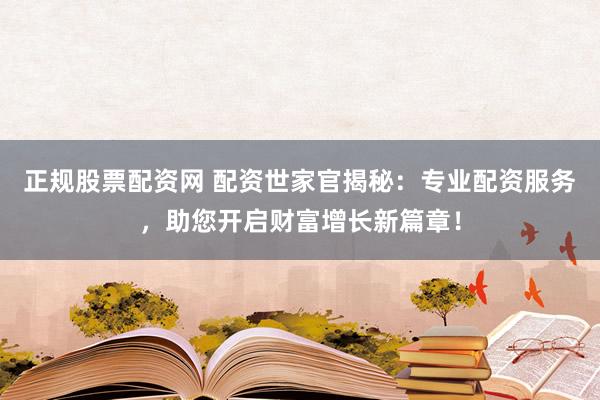 正规股票配资网 配资世家官揭秘：专业配资服务，助您开启财富增长新篇章！