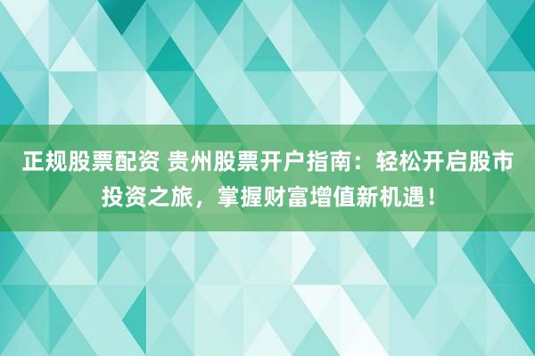 正规股票配资 贵州股票开户指南：轻松开启股市投资之旅，掌握财富增值新机遇！
