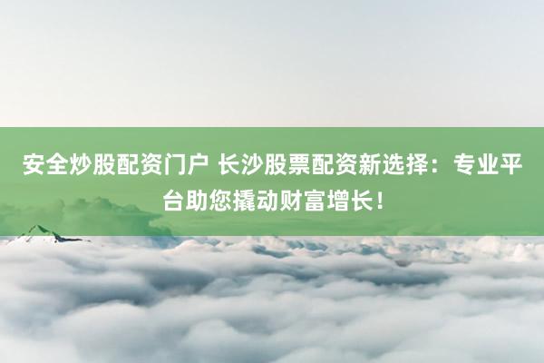 安全炒股配资门户 长沙股票配资新选择：专业平台助您撬动财富增长！