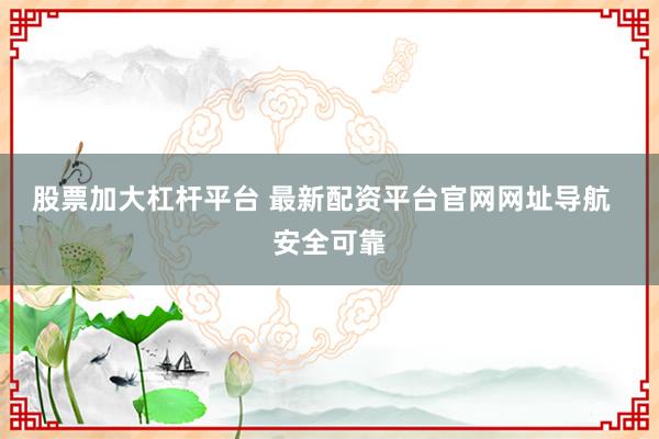 股票加大杠杆平台 最新配资平台官网网址导航 安全可靠