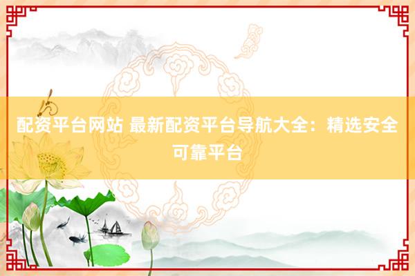 配资平台网站 最新配资平台导航大全:精选安全可靠平台