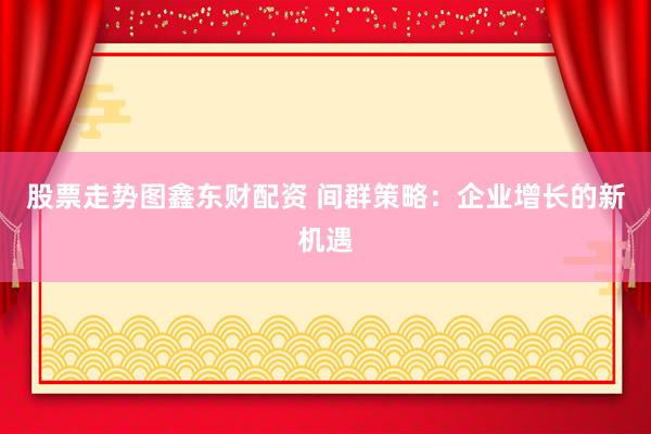 股票走势图鑫东财配资 间群策略:企业增长的新机遇