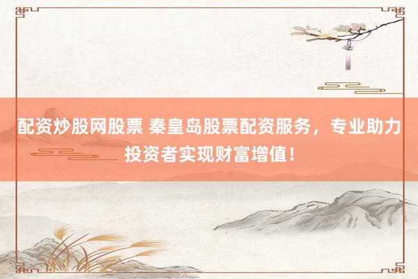 配资炒股网股票 秦皇岛股票配资服务,专业助力投资者实现财富增值!
