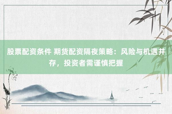 股票配资条件 期货配资隔夜策略:风险与机遇并存,投资者需谨慎把握