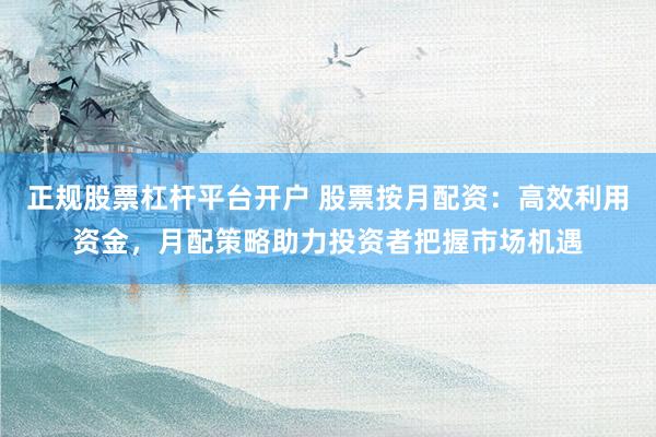 正规股票杠杆平台开户 股票按月配资:高效利用资金,月配策略助力投资者把握市场机遇