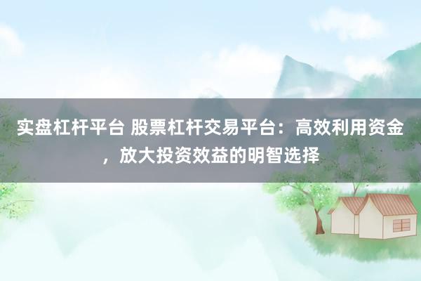 实盘杠杆平台 股票杠杆交易平台:高效利用资金,放大投资效益的明智选择