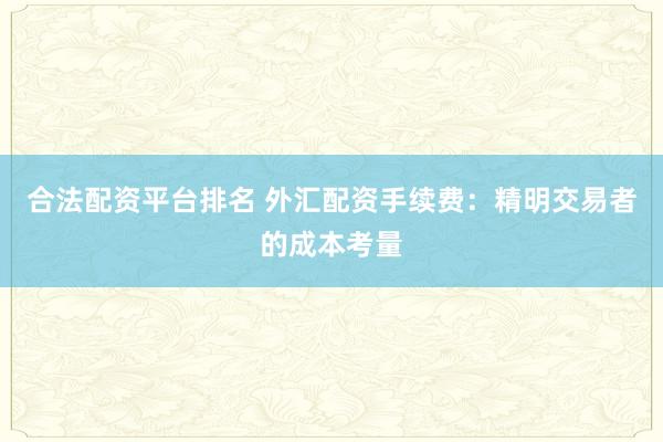 合法配资平台排名 外汇配资手续费：精明交易者的成本考量