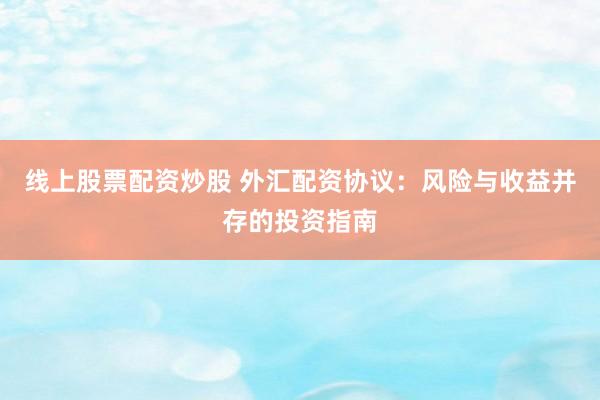 线上股票配资炒股 外汇配资协议：风险与收益并存的投资指南