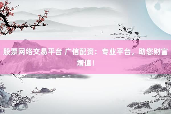 股票网络交易平台 广信配资：专业平台，助您财富增值！