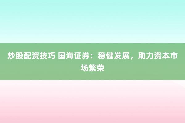 炒股配资技巧 国海证券：稳健发展，助力资本市场繁荣