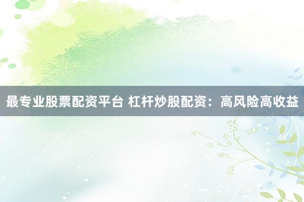 最专业股票配资平台 杠杆炒股配资：高风险高收益