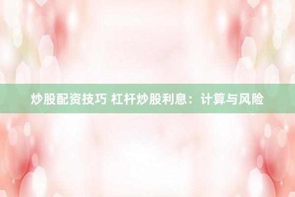 炒股配资技巧 杠杆炒股利息：计算与风险