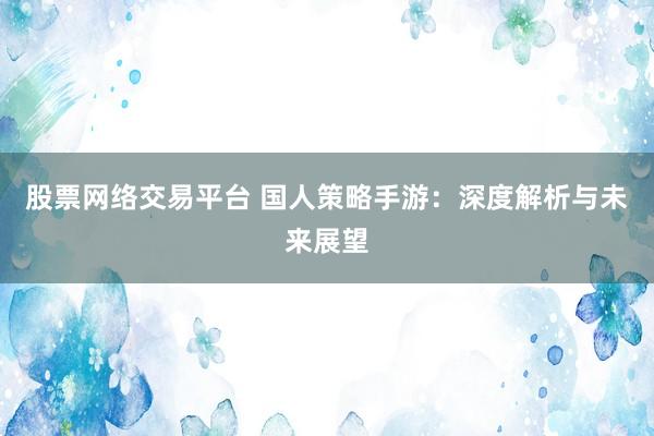 股票网络交易平台 国人策略手游:深度解析与未来展望