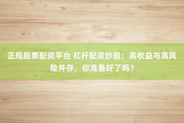 正规股票配资平台 杠杆配资炒股:高收益与高风险并存,你准备好了吗?