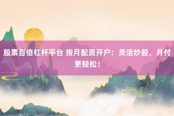 股票百倍杠杆平台 按月配资开户:灵活炒股,月付更轻松!