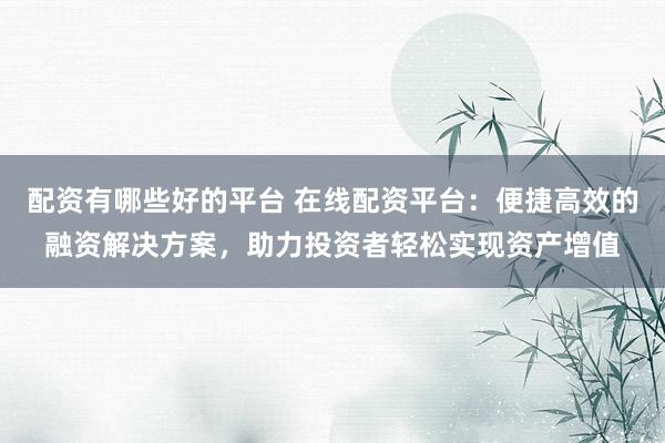 配资有哪些好的平台 在线配资平台：便捷高效的融资解决方案，助力投资者轻松实现资产增值