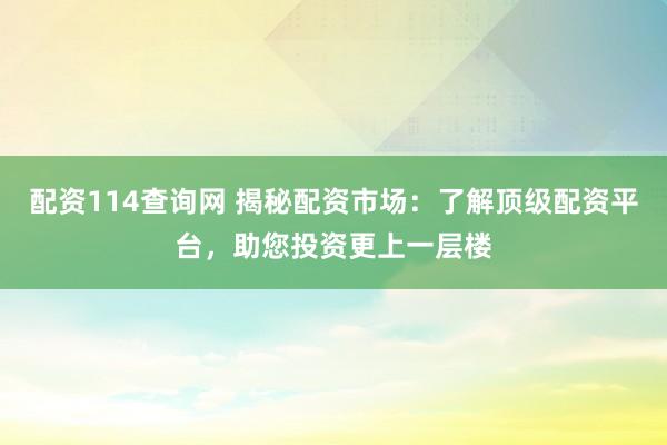 配资114查询网 揭秘配资市场：了解顶级配资平台，助您投资更上一层楼