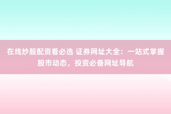 在线炒股配资看必选 证券网址大全：一站式掌握股市动态，投资必备网址导航
