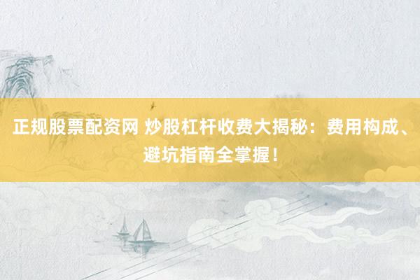 正规股票配资网 炒股杠杆收费大揭秘：费用构成、避坑指南全掌握！