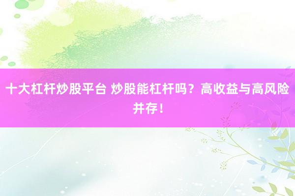 十大杠杆炒股平台 炒股能杠杆吗？高收益与高风险并存！
