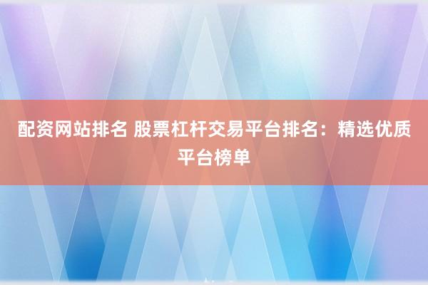 配资网站排名 股票杠杆交易平台排名：精选优质平台榜单