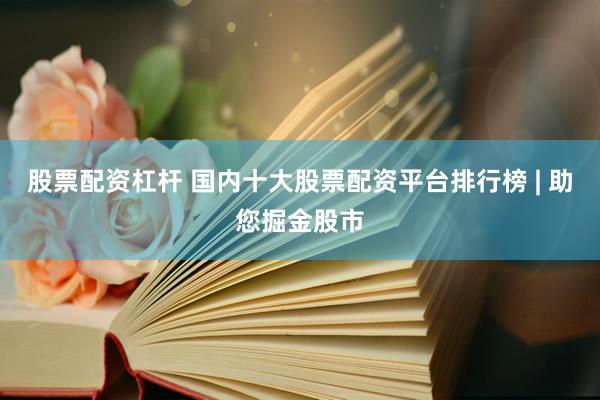 股票配资杠杆 国内十大股票配资平台排行榜 | 助您掘金股市