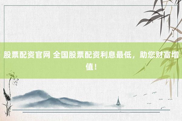 股票配资官网 全国股票配资利息最低，助您财富增值！