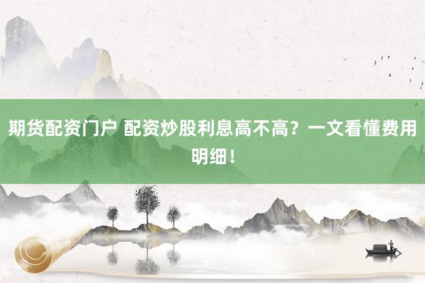 期货配资门户 配资炒股利息高不高？一文看懂费用明细！