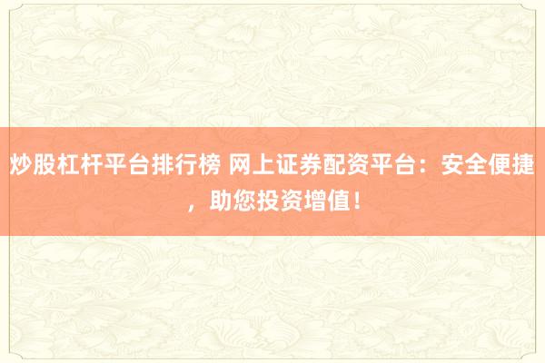 炒股杠杆平台排行榜 网上证券配资平台:安全便捷,助您投资增值!