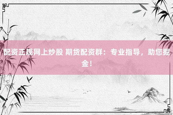 配资正规网上炒股 期货配资群：专业指导，助您掘金！