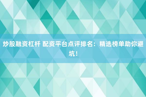 炒股融资杠杆 配资平台点评排名：精选榜单助你避坑！