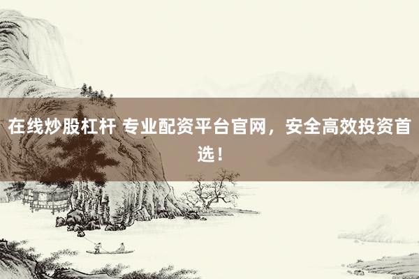 在线炒股杠杆 专业配资平台官网，安全高效投资首选！